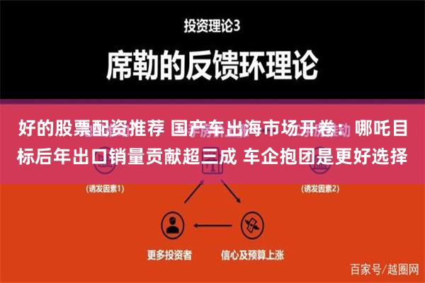 好的股票配资推荐 国产车出海市场开卷：哪吒目标后年出口销量贡献超三成 车企抱团是更好选择