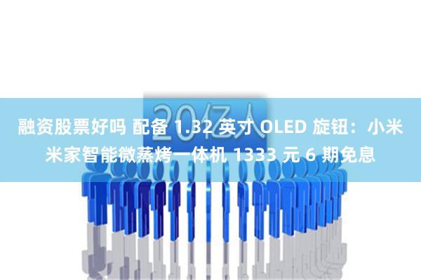 融资股票好吗 配备 1.32 英寸 OLED 旋钮：小米米家智能微蒸烤一体机 1333 元 6 期免息