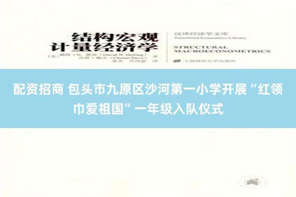 配资招商 包头市九原区沙河第一小学开展“红领巾爱祖国”一年级入队仪式