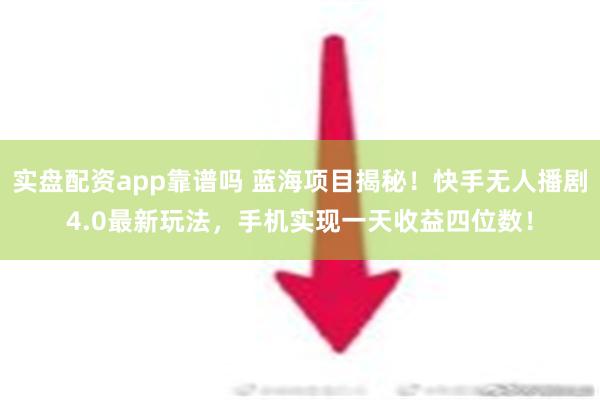 实盘配资app靠谱吗 蓝海项目揭秘！快手无人播剧4.0最新玩法，手机实现一天收益四位数！