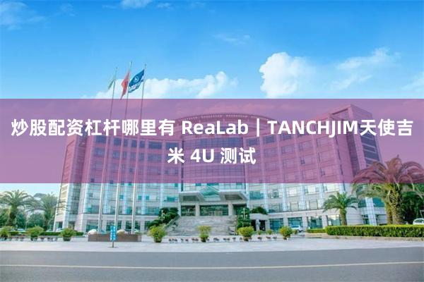 炒股配资杠杆哪里有 ReaLab｜TANCHJIM天使吉米 4U 测试