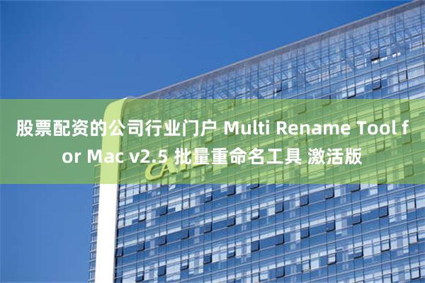 股票配资的公司行业门户 Multi Rename Tool for Mac v2.5 批量重命名工具 激活版