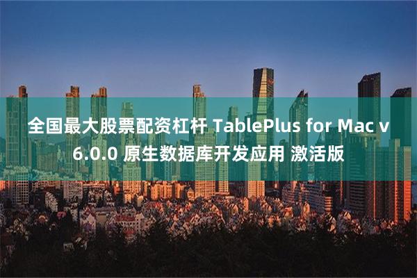 全国最大股票配资杠杆 TablePlus for Mac v6.0.0 原生数据库开发应用 激活版