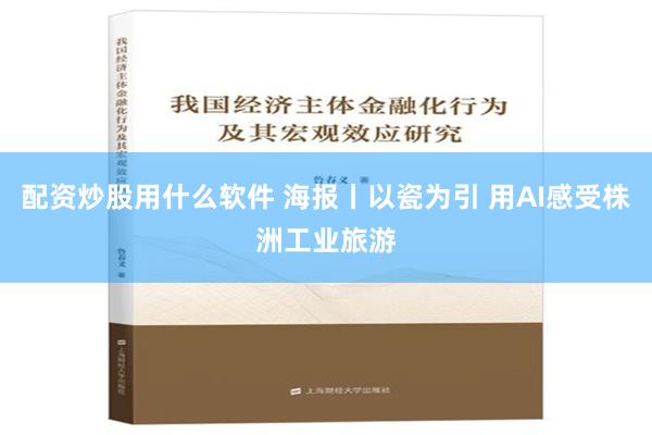 配资炒股用什么软件 海报丨以瓷为引 用AI感受株洲工业旅游