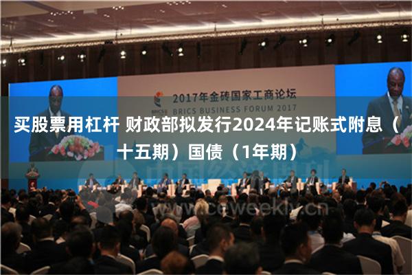 买股票用杠杆 财政部拟发行2024年记账式附息（十五期）国债（1年期）