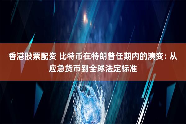 香港股票配资 比特币在特朗普任期内的演变: 从应急货币到全球法定标准