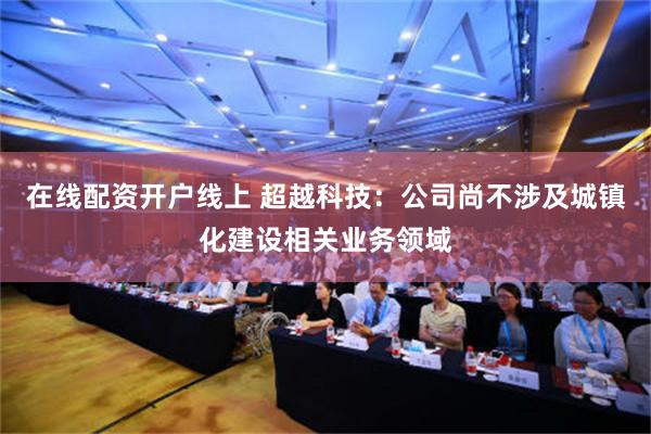 在线配资开户线上 超越科技：公司尚不涉及城镇化建设相关业务领域