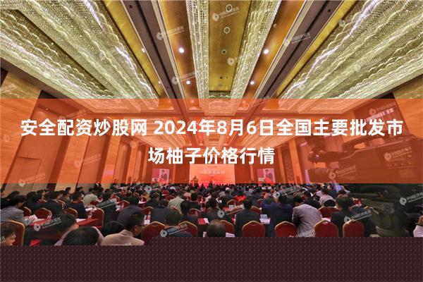 安全配资炒股网 2024年8月6日全国主要批发市场柚子价格行情