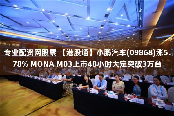 专业配资网股票 【港股通】小鹏汽车(09868)涨5.78% MONA M03上市48小时大定突破3万台