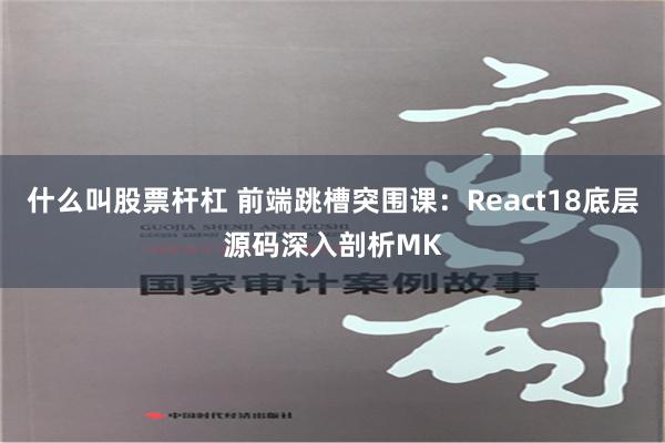 什么叫股票杆杠 前端跳槽突围课：React18底层源码深入剖析MK