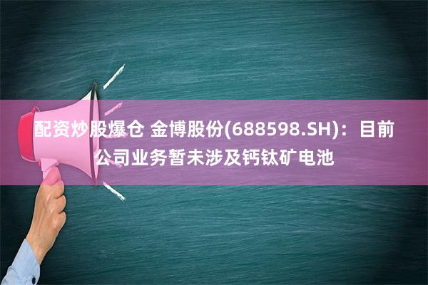 配资炒股爆仓 金博股份(688598.SH)：目前公司业务暂未涉及钙钛矿电池