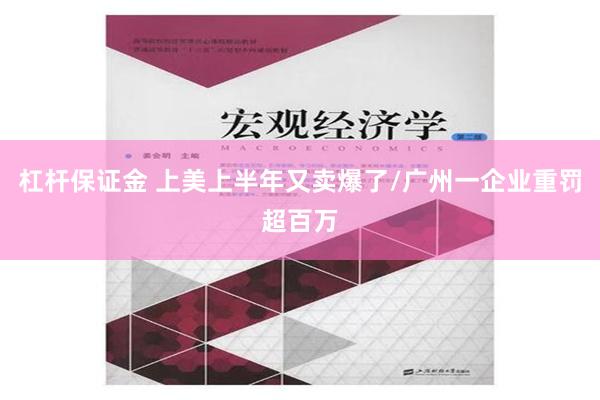 杠杆保证金 上美上半年又卖爆了/广州一企业重罚超百万