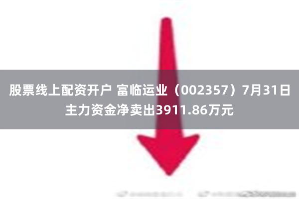 股票线上配资开户 富临运业（002357）7月31日主力资金净卖出3911.86万元