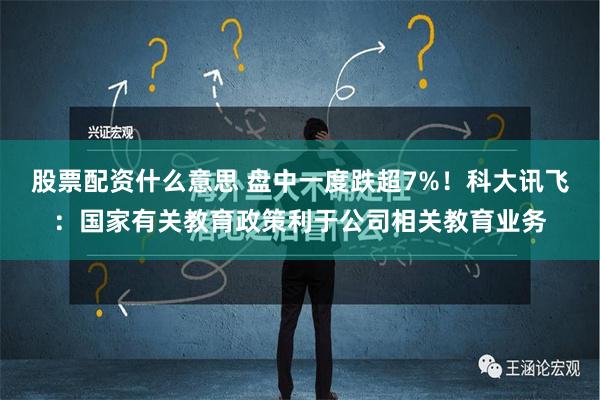 股票配资什么意思 盘中一度跌超7%！科大讯飞：国家有关教育政策利于公司相关教育业务