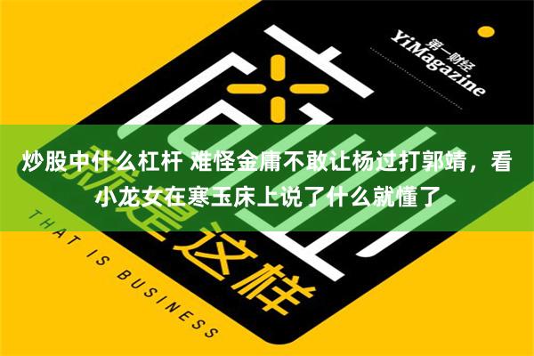 炒股中什么杠杆 难怪金庸不敢让杨过打郭靖，看小龙女在寒玉床上说了什么就懂了