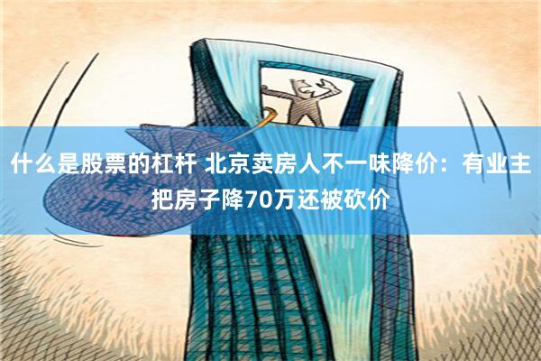 什么是股票的杠杆 北京卖房人不一味降价：有业主把房子降70万还被砍价