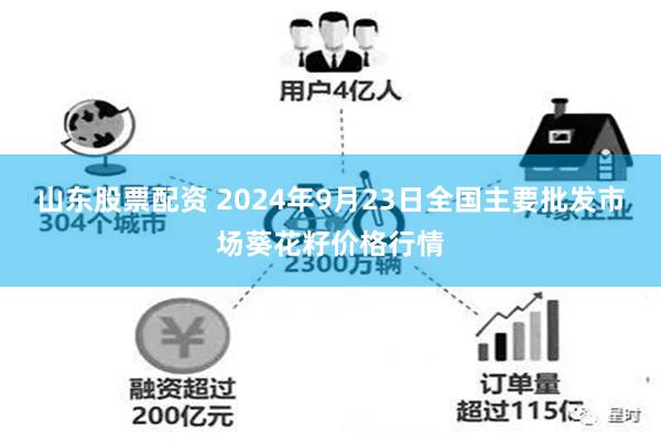 山东股票配资 2024年9月23日全国主要批发市场葵花籽价格行情