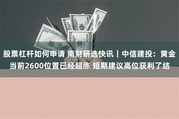 股票杠杆如何申请 南财研选快讯｜中信建投：黄金当前2600位置已经超涨 短期建议高位获利了结