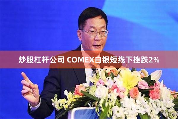 炒股杠杆公司 COMEX白银短线下挫跌2%