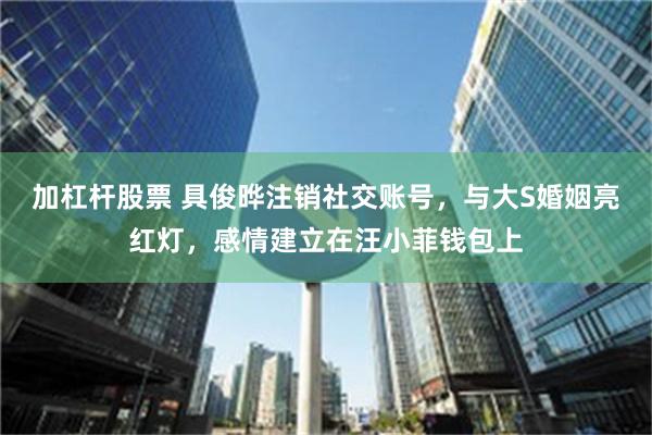 加杠杆股票 具俊晔注销社交账号，与大S婚姻亮红灯，感情建立在汪小菲钱包上