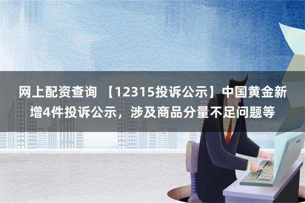 网上配资查询 【12315投诉公示】中国黄金新增4件投诉公示，涉及商品分量不足问题等