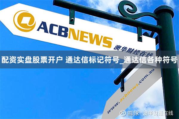 配资实盘股票开户 通达信标记符号_通达信各种符号