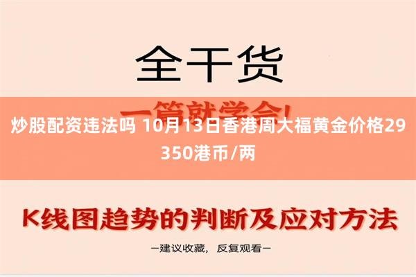 炒股配资违法吗 10月13日香港周大福黄金价格29350港币/两