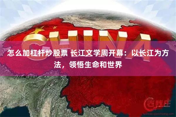 怎么加杠杆炒股票 长江文学周开幕：以长江为方法，领悟生命和世界