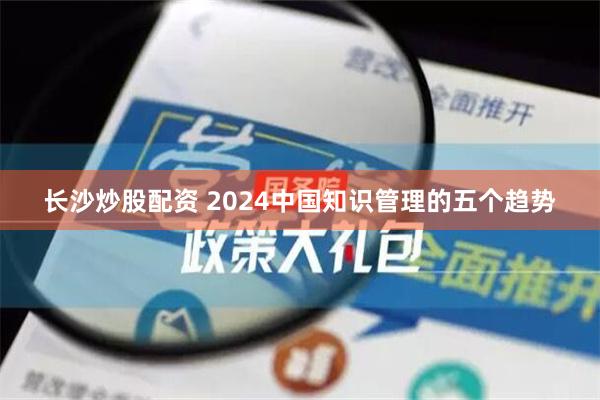 长沙炒股配资 2024中国知识管理的五个趋势