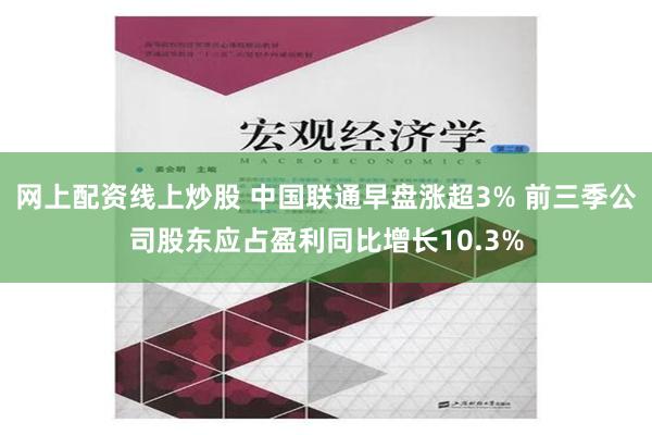 网上配资线上炒股 中国联通早盘涨超3% 前三季公司股东应占盈利同比增长10.3%