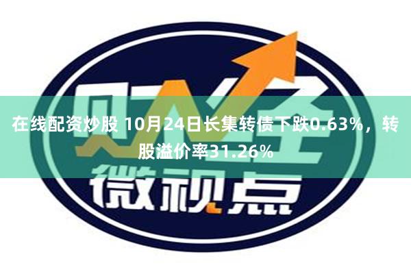 在线配资炒股 10月24日长集转债下跌0.63%，转股溢价率31.26%