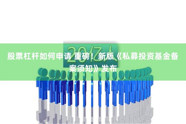 股票杠杆如何申请 重磅！新版《私募投资基金备案须知》发布