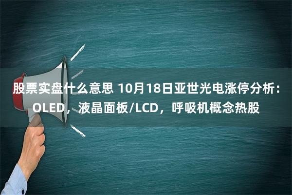 股票实盘什么意思 10月18日亚世光电涨停分析：OLED，液晶面板/LCD，呼吸机概念热股