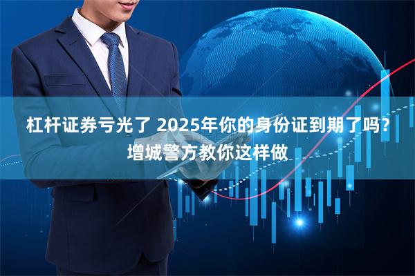 杠杆证券亏光了 2025年你的身份证到期了吗？增城警方教你这样做