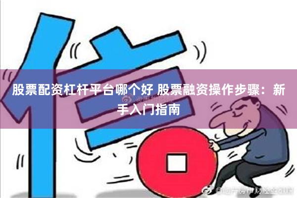 股票配资杠杆平台哪个好 股票融资操作步骤：新手入门指南