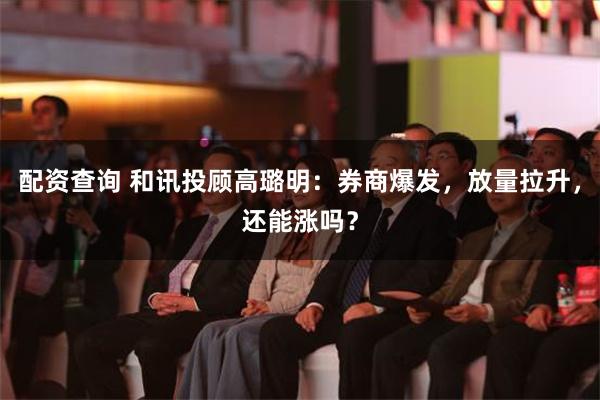 配资查询 和讯投顾高璐明：券商爆发，放量拉升，还能涨吗？