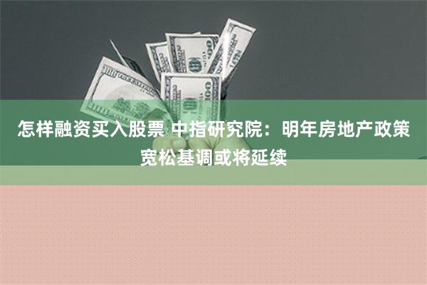 怎样融资买入股票 中指研究院：明年房地产政策宽松基调或将延续