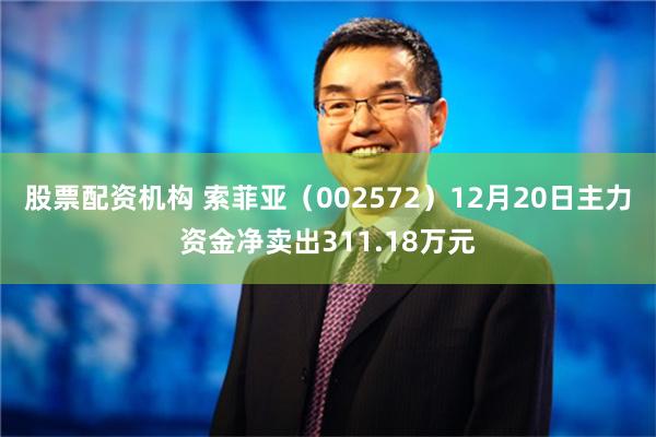 股票配资机构 索菲亚（002572）12月20日主力资金净卖出311.18万元