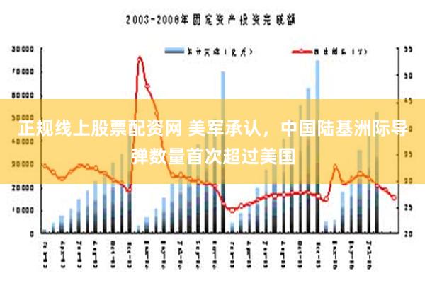 正规线上股票配资网 美军承认，中国陆基洲际导弹数量首次超过美国