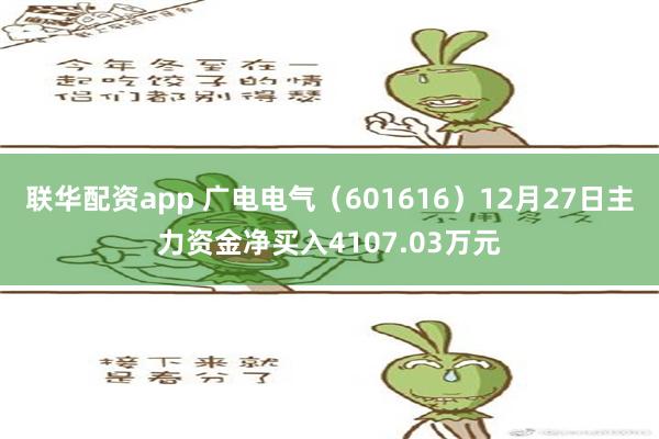 联华配资app 广电电气（601616）12月27日主力资金净买入4107.03万元