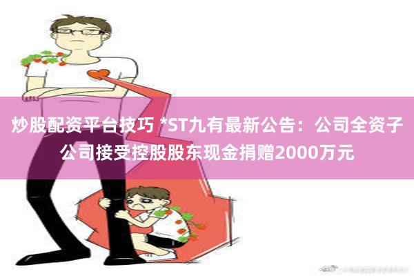 炒股配资平台技巧 *ST九有最新公告：公司全资子公司接受控股股东现金捐赠2000万元