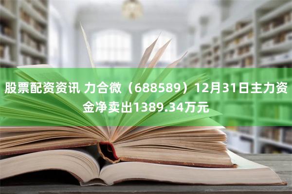 股票配资资讯 力合微（688589）12月31日主力资金净卖出1389.34万元