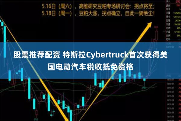 股票推荐配资 特斯拉Cybertruck首次获得美国电动汽车税收抵免资格