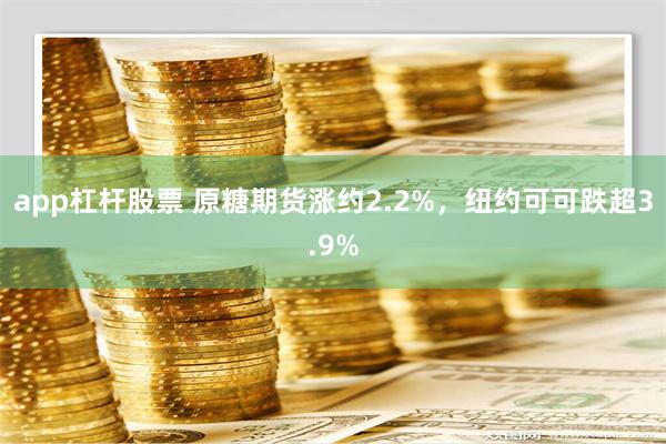 app杠杆股票 原糖期货涨约2.2%，纽约可可跌超3.9%