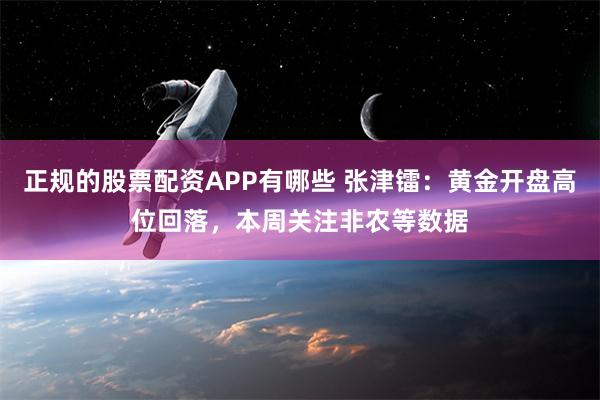 正规的股票配资APP有哪些 张津镭：黄金开盘高位回落，本周关注非农等数据