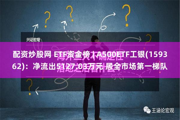 配资炒股网 ETF资金榜 | A500ETF工银(159362)：净流出5127.03万元 居全市场第一梯队