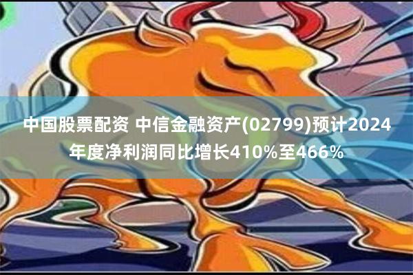 中国股票配资 中信金融资产(02799)预计2024年度净利润同比增长410%至466%