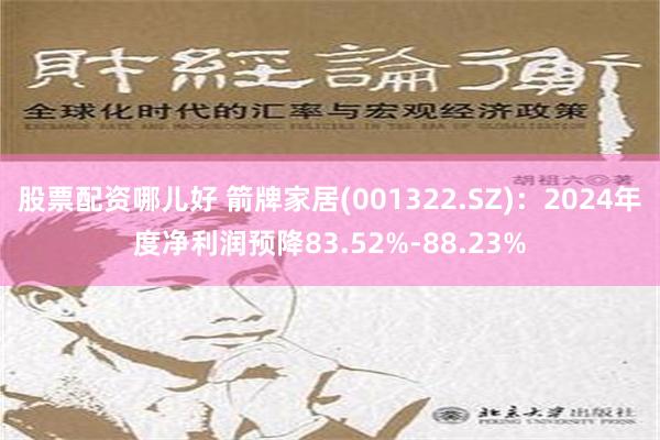 股票配资哪儿好 箭牌家居(001322.SZ)：2024年度净利润预降83.52%-88.23%