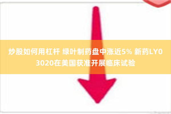 炒股如何用杠杆 绿叶制药盘中涨近5% 新药LY03020在美国获准开展临床试验