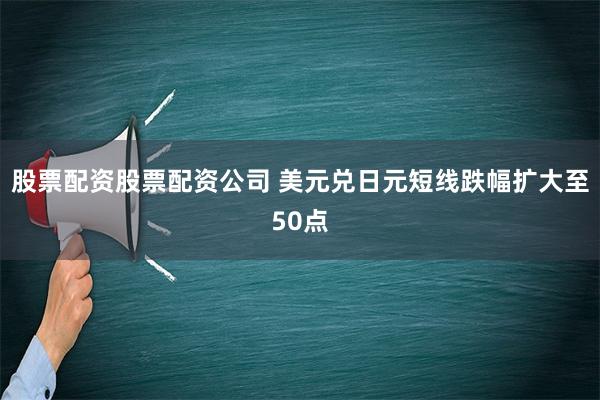 股票配资股票配资公司 美元兑日元短线跌幅扩大至50点